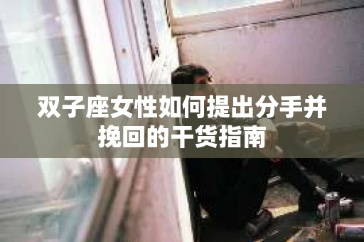 双子座女性如何提出分手并挽回的干货指南