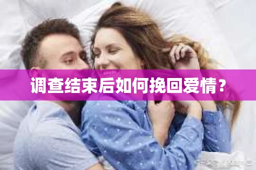 调查结束后如何挽回爱情? 调查结束后如何挽回爱情?