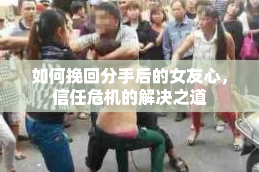 如何挽回分手后的女友心，信任危机的解决之道