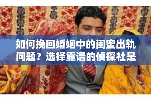 如何挽回婚姻中的闺蜜出轨问题？选择靠谱的侦探社是关键