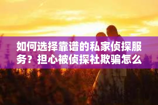 如何选择靠谱的私家侦探服务?担心被侦探社欺骗怎么办? 如何选择靠谱的私家侦探服务?担心被侦探社欺骗怎么办?