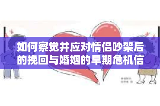 如何察觉并应对情侣吵架后的挽回与婚姻的早期危机信号？