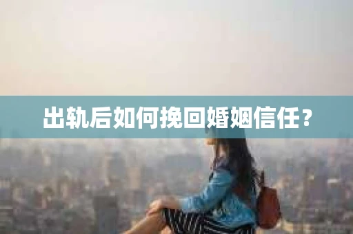 出轨后如何挽回婚姻信任？