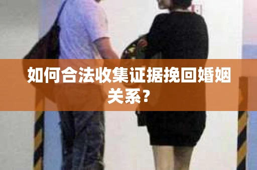 如何合法收集证据挽回婚姻关系？