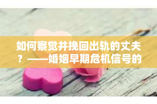 如何察觉并挽回出轨的丈夫?——婚姻早期危机信号的识别与应对 如何察觉并挽回出轨的丈夫?——婚姻早期危机信号的识别与应对