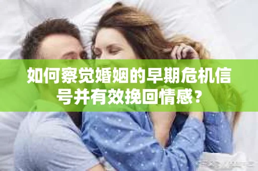 如何察觉婚姻的早期危机信号并有效挽回情感？