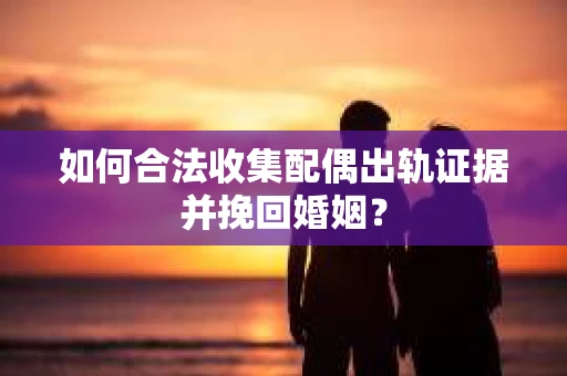 如何合法收集配偶出轨证据并挽回婚姻？