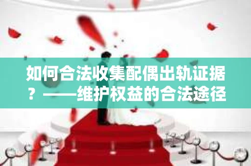 如何合法收集配偶出轨证据?——维护权益的合法途径 如何合法收集配偶出轨证据?——维护权益的合法途径