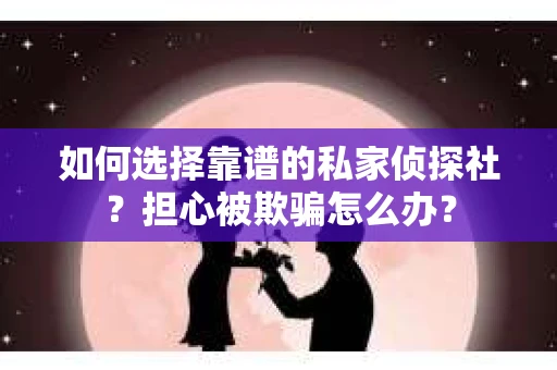 如何选择靠谱的私家侦探社？担心被欺骗怎么办？