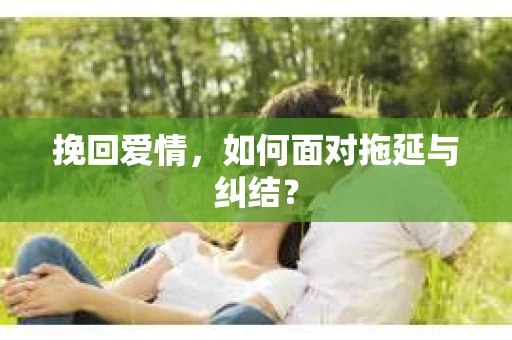 挽回爱情，如何面对拖延与纠结？