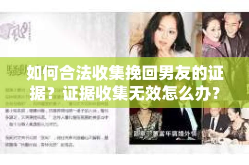 如何合法收集挽回男友的证据？证据收集无效怎么办？