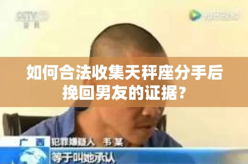 如何合法收集天秤座分手后挽回男友的证据？