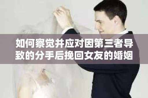 如何察觉并应对因第三者导致的分手后挽回女友的婚姻危机信号？