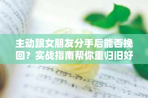 主动跟女朋友分手后能否挽回？实战指南帮你重归旧好
