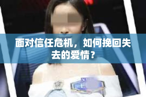 面对信任危机，如何挽回失去的爱情？