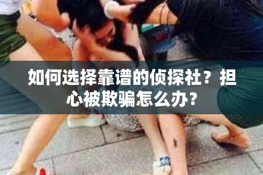 如何选择靠谱的侦探社？担心被欺骗怎么办？