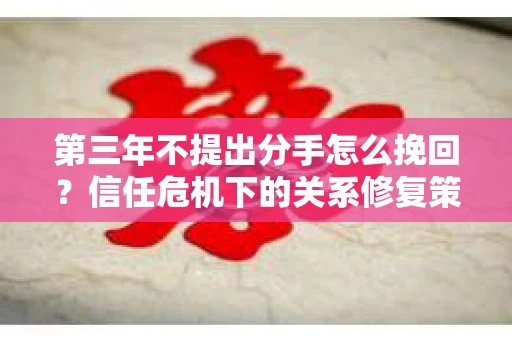 第三年不提出分手怎么挽回？信任危机下的关系修复策略
