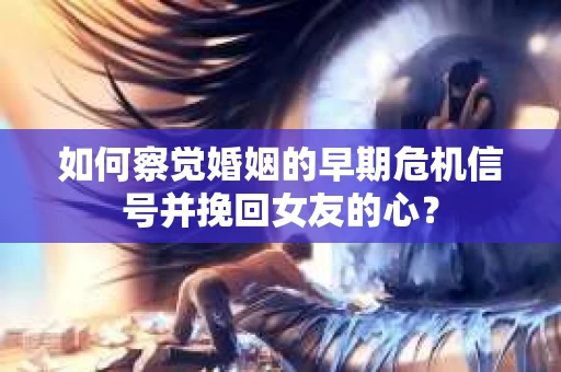 如何察觉婚姻的早期危机信号并挽回女友的心？