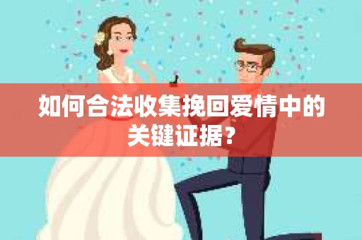 如何合法收集挽回爱情中的关键证据？