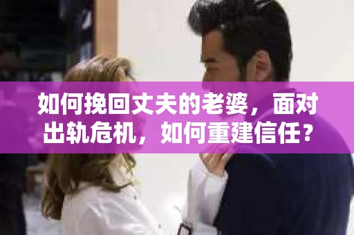 如何挽回丈夫的老婆，面对出轨危机，如何重建信任？