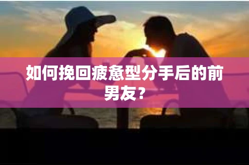 如何挽回疲惫型分手后的前男友？