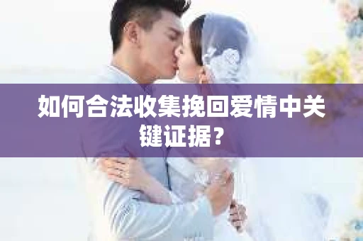 如何合法收集挽回爱情中关键证据？