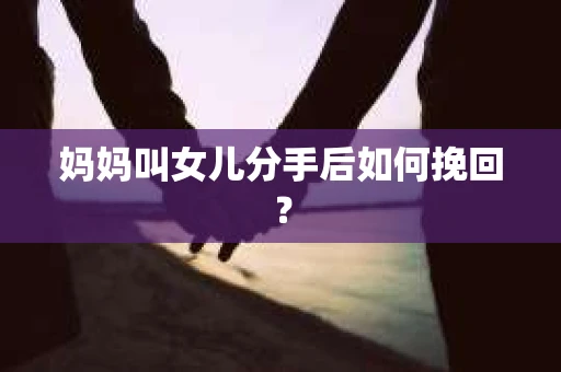 妈妈叫女儿分手后如何挽回? 妈妈叫女儿分手后如何挽回?