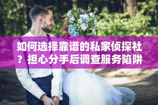 如何选择靠谱的私家侦探社？担心分手后调查服务陷阱怎么办？