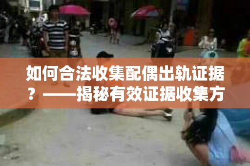 如何合法收集配偶出轨证据？——揭秘有效证据收集方案