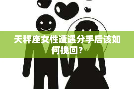 天秤座女性遭遇分手后该如何挽回？