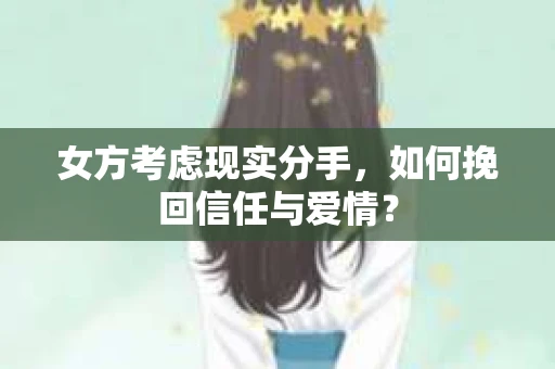 女方考虑现实分手,如何挽回信任与爱情? 女方考虑现实分手,如何挽回信任与爱情?