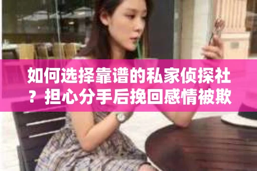 如何选择靠谱的私家侦探社?担心分手后挽回感情被欺骗怎么办? 如何选择靠谱的私家侦探社?担心分手后挽回感情被欺骗怎么办?