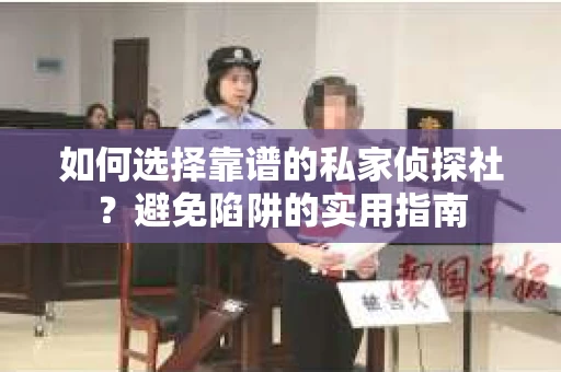 如何选择靠谱的私家侦探社？避免陷阱的实用指南