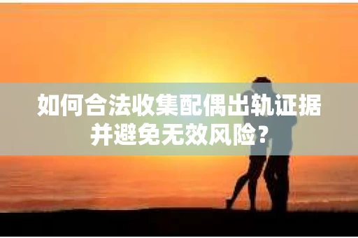 如何合法收集配偶出轨证据并避免无效风险？