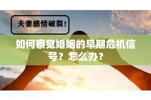 如何察觉婚姻的早期危机信号？怎么办？