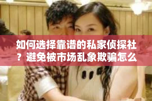 如何选择靠谱的私家侦探社?避免被市场乱象欺骗怎么办? 如何选择靠谱的私家侦探社?避免被市场乱象欺骗怎么办?