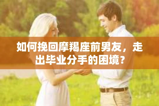 如何挽回摩羯座前男友，走出毕业分手的困境？
