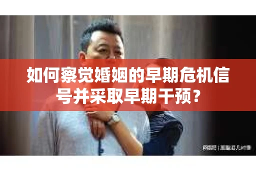 如何察觉婚姻的早期危机信号并采取早期干预？
