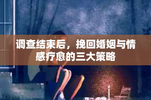 调查结束后,挽回婚姻与情感疗愈的三大策略 调查结束后,挽回婚姻与情感疗愈的三大策略