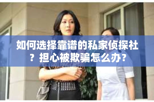 如何选择靠谱的私家侦探社？担心被欺骗怎么办？