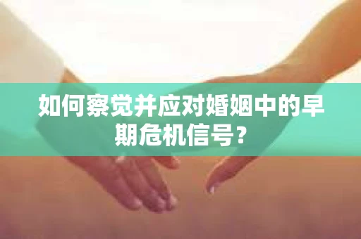 如何察觉并应对婚姻中的早期危机信号？