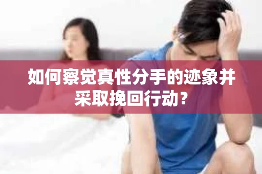 如何察觉真性分手的迹象并采取挽回行动？
