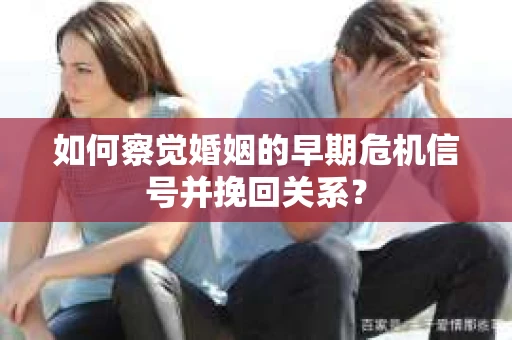如何察觉婚姻的早期危机信号并挽回关系？