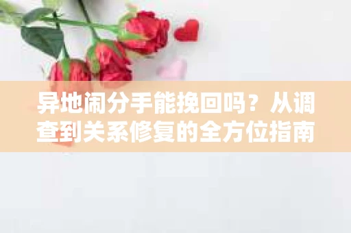 异地闹分手能挽回吗？从调查到关系修复的全方位指南