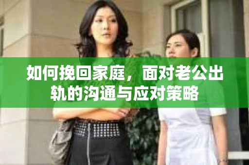 如何挽回家庭，面对老公出轨的沟通与应对策略