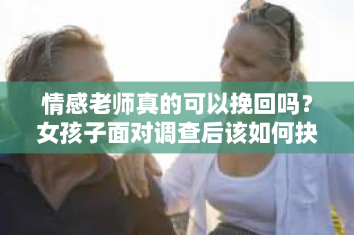 情感老师真的可以挽回吗?女孩子面对调查后该如何抉择? 情感老师真的可以挽回吗?女孩子面对调查后该如何抉择?