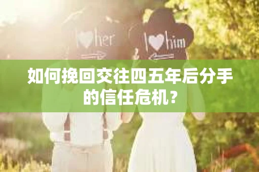 如何挽回交往四五年后分手的信任危机？