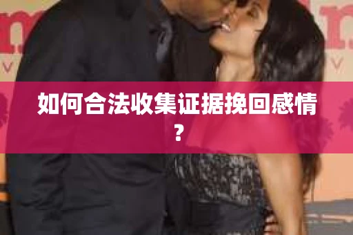 如何合法收集证据挽回感情？