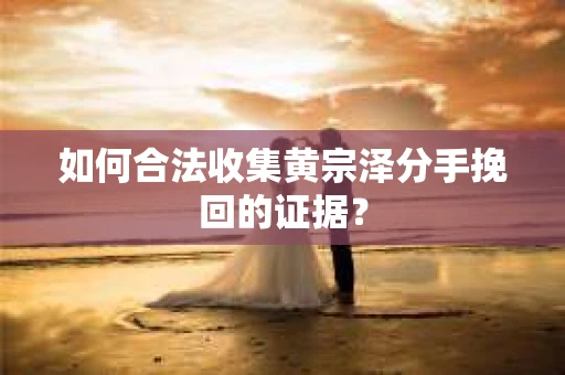 如何合法收集黄宗泽分手挽回的证据？