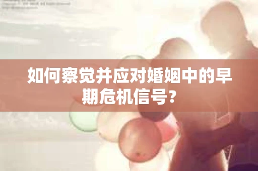 如何察觉并应对婚姻中的早期危机信号？